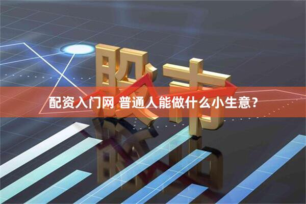 配资入门网 普通人能做什么小生意？