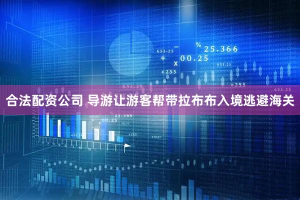 合法配资公司 导游让游客帮带拉布布入境逃避海关
