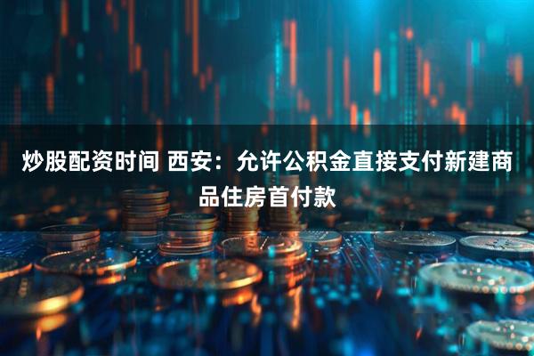 炒股配资时间 西安：允许公积金直接支付新建商品住房首付款