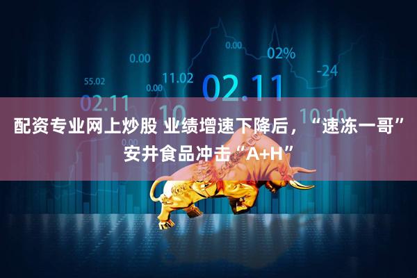配资专业网上炒股 业绩增速下降后，“速冻一哥”安井食品冲击“A+H”