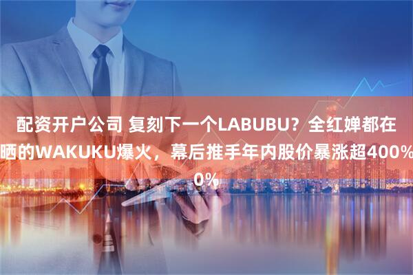 配资开户公司 复刻下一个LABUBU？全红婵都在晒的WAKUKU爆火，幕后推手年内股价暴涨超400%