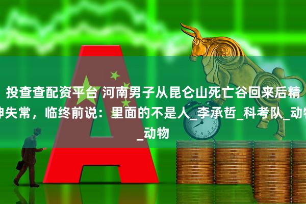 投查查配资平台 河南男子从昆仑山死亡谷回来后精神失常，临终前说：里面的不是人_李承哲_科考队_动物