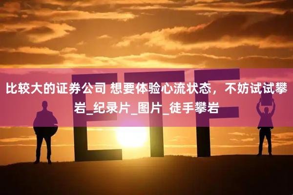 比较大的证券公司 想要体验心流状态，不妨试试攀岩_纪录片_图片_徒手攀岩