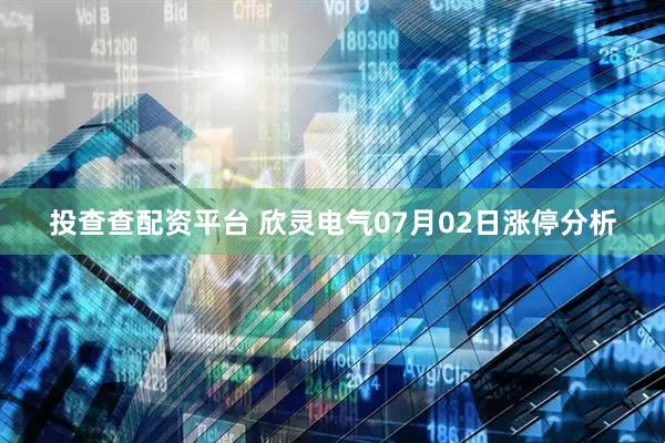 投查查配资平台 欣灵电气07月02日涨停分析