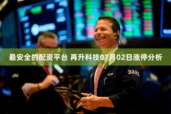 最安全的配资平台 再升科技07月02日涨停分析