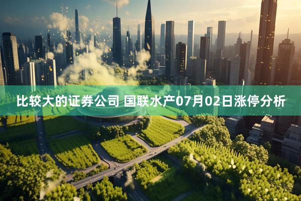 比较大的证券公司 国联水产07月02日涨停分析