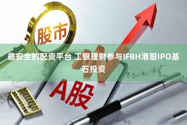 最安全的配资平台 工银理财参与IFBH港股IPO基石投资