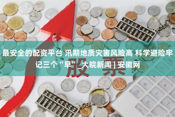 最安全的配资平台 汛期地质灾害风险高 科学避险牢记三个“早”_大皖新闻 | 安徽网