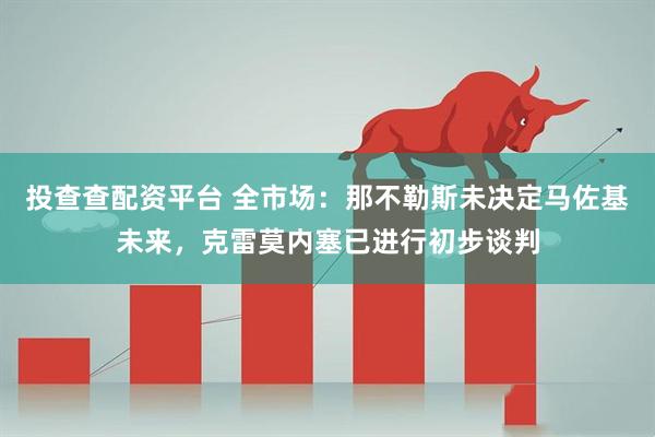 投查查配资平台 全市场：那不勒斯未决定马佐基未来，克雷莫内塞已进行初步谈判
