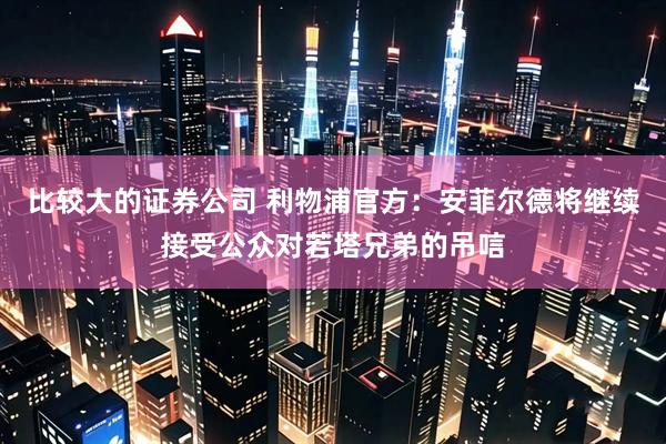 比较大的证券公司 利物浦官方：安菲尔德将继续接受公众对若塔兄弟的吊唁
