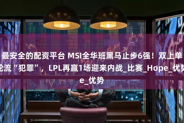 最安全的配资平台 MSI全华班黑马止步6强！双上单轮流“犯罪”，LPL再赢1场迎来内战_比赛_Hope_优势