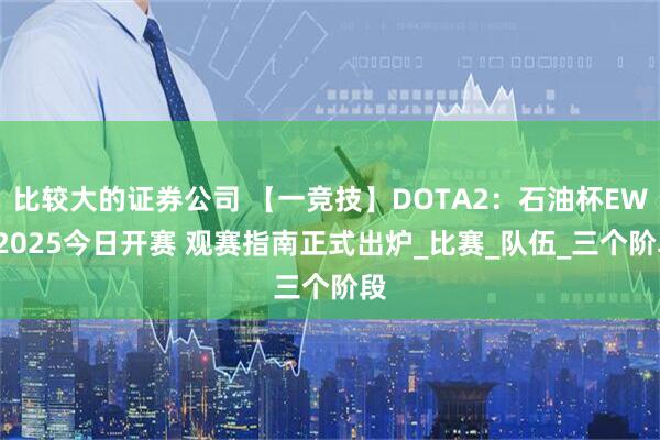 比较大的证券公司 【一竞技】DOTA2：石油杯EWC2025今日开赛 观赛指南正式出炉_比赛_队伍_三个阶段