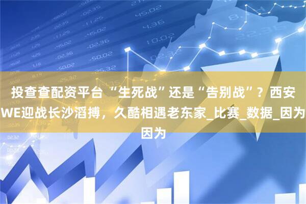 投查查配资平台 “生死战”还是“告别战”？西安WE迎战长沙滔搏，久酷相遇老东家_比赛_数据_因为