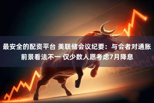 最安全的配资平台 美联储会议纪要：与会者对通胀前景看法不一 仅少数人愿考虑7月降息