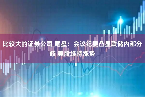 比较大的证券公司 尾盘：会议纪要凸显联储内部分歧 美股维持涨势