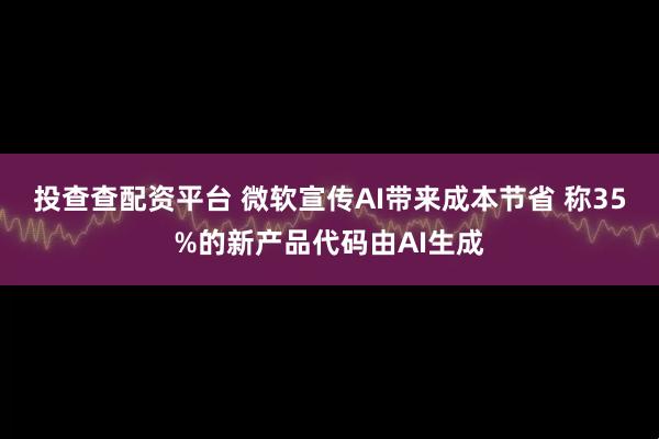 投查查配资平台 微软宣传AI带来成本节省 称35%的新产品代码由AI生成
