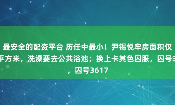 最安全的配资平台 历任中最小！尹锡悦牢房面积仅6.6平方米，洗澡要去公共浴池；换上卡其色囚服，囚号3617