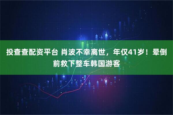 投查查配资平台 肖波不幸离世，年仅41岁！晕倒前救下整车韩国游客