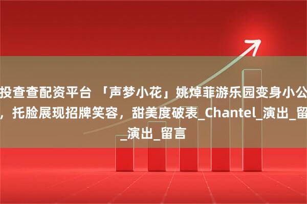 投查查配资平台 「声梦小花」姚焯菲游乐园变身小公主，托脸展现招牌笑容，甜美度破表_Chantel_演出_留言