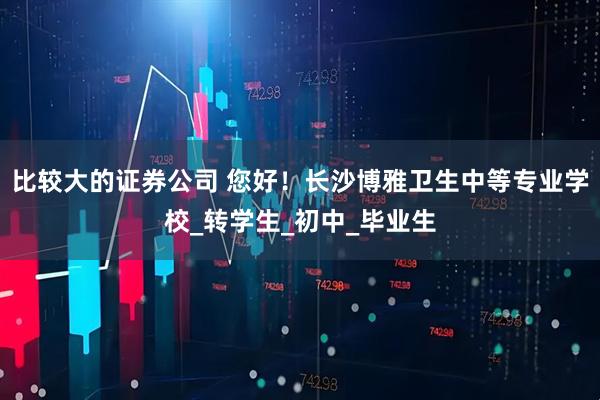 比较大的证券公司 您好！长沙博雅卫生中等专业学校_转学生_初中_毕业生