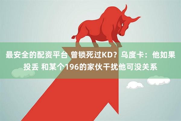 最安全的配资平台 曾锁死过KD？乌度卡：他如果投丢 和某个196的家伙干扰他可没关系