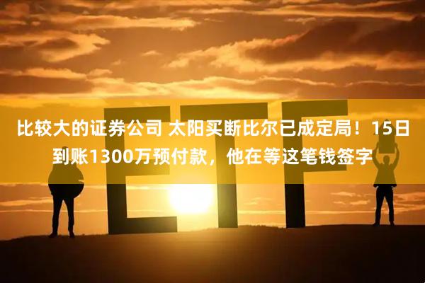 比较大的证券公司 太阳买断比尔已成定局！15日到账1300万预付款，他在等这笔钱签字