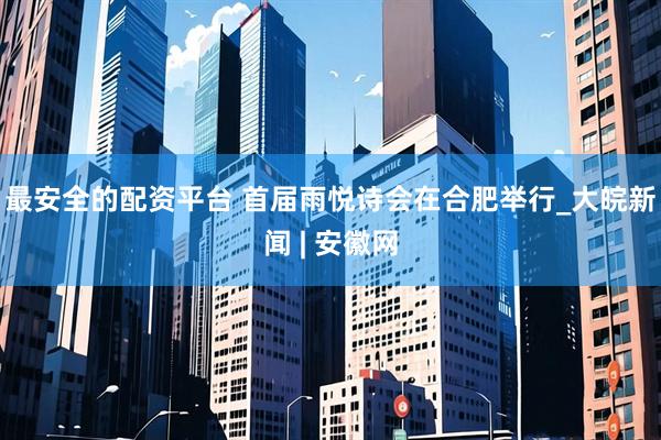 最安全的配资平台 首届雨悦诗会在合肥举行_大皖新闻 | 安徽网