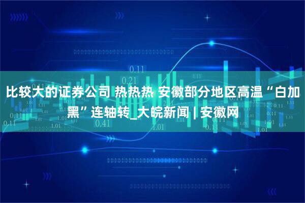 比较大的证券公司 热热热 安徽部分地区高温“白加黑”连轴转_大皖新闻 | 安徽网