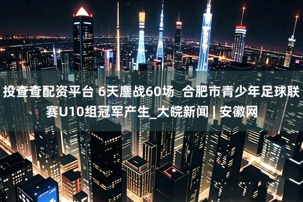投查查配资平台 6天鏖战60场  合肥市青少年足球联赛U10组冠军产生_大皖新闻 | 安徽网