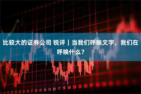 比较大的证券公司 锐评｜当我们呼唤文字，我们在呼唤什么？