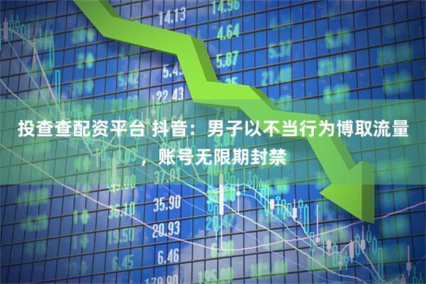 投查查配资平台 抖音：男子以不当行为博取流量，账号无限期封禁