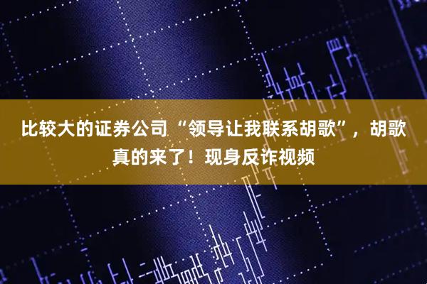 比较大的证券公司 “领导让我联系胡歌”，胡歌真的来了！现身反诈视频