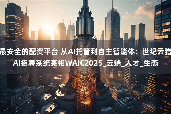 最安全的配资平台 从AI托管到自主智能体：世纪云猎AI招聘系统亮相WAIC2025_云端_人才_生态