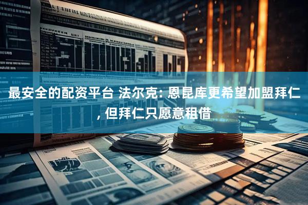 最安全的配资平台 法尔克: 恩昆库更希望加盟拜仁, 但拜仁只愿意租借