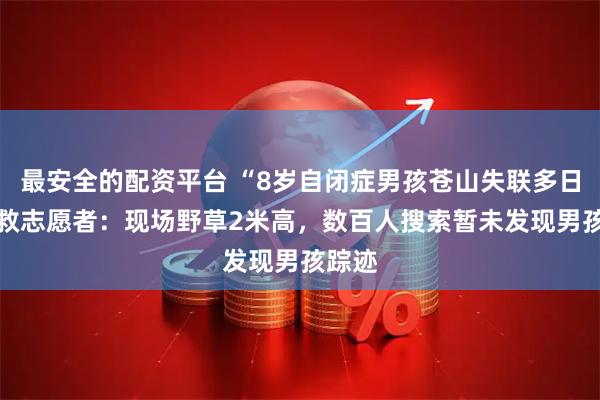 最安全的配资平台 “8岁自闭症男孩苍山失联多日” 搜救志愿者：现场野草2米高，数百人搜索暂未发现男孩踪迹