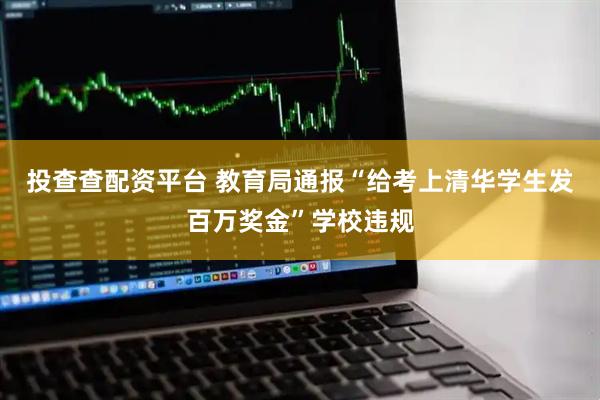 投查查配资平台 教育局通报“给考上清华学生发百万奖金”学校违规