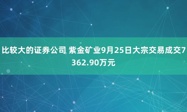 比较大的证券公司 紫金矿业9月25日大宗交易成交7362.90万元