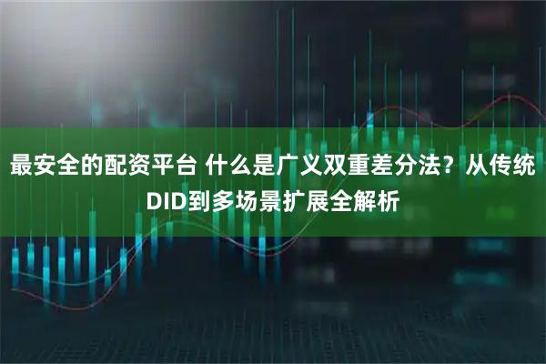最安全的配资平台 什么是广义双重差分法？从传统DID到多场景扩展全解析