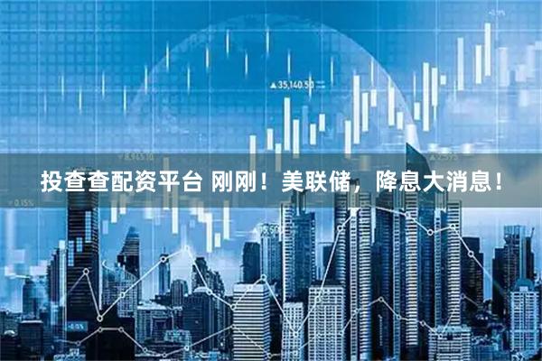 投查查配资平台 刚刚！美联储，降息大消息！