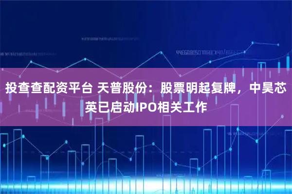 投查查配资平台 天普股份：股票明起复牌，中昊芯英已启动IPO相关工作