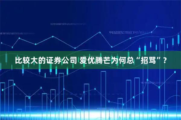 比较大的证券公司 爱优腾芒为何总“招骂”？