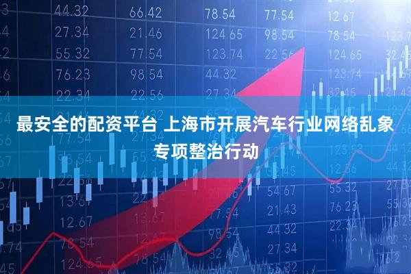 最安全的配资平台 上海市开展汽车行业网络乱象专项整治行动