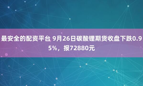 最安全的配资平台 9月26日碳酸锂期货收盘下跌0.95%，报72880元
