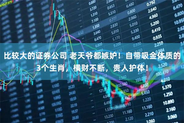 比较大的证券公司 老天爷都嫉妒！自带吸金体质的3个生肖，横财不断，贵人护体！