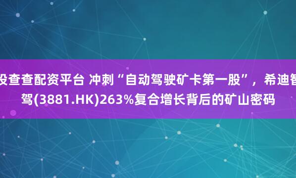 投查查配资平台 冲刺“自动驾驶矿卡第一股”，希迪智驾(3881.HK)263%复合增长背后的矿山密码