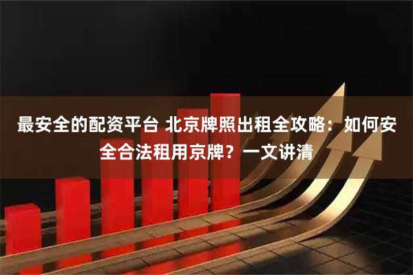 最安全的配资平台 北京牌照出租全攻略:如何安全合法租用京牌?一文讲清