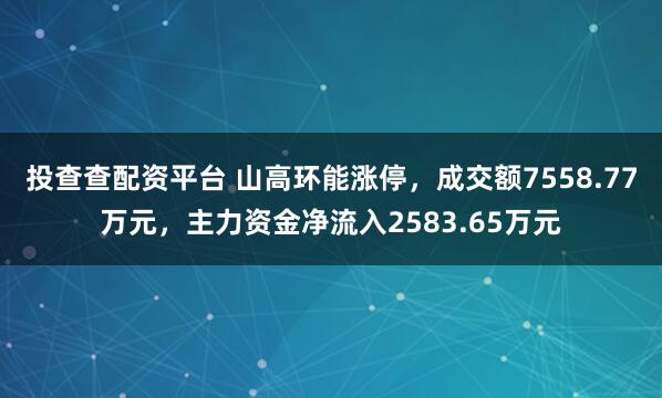 投查查配资平台 山高环能涨停,成交额7558.77万元,主力资金净流入2583.65万元