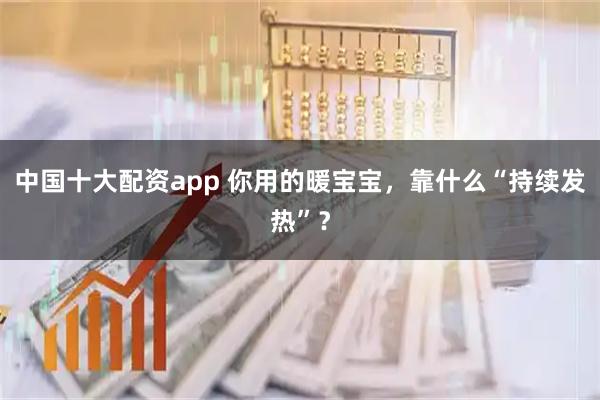 中国十大配资app 你用的暖宝宝，靠什么“持续发热”？