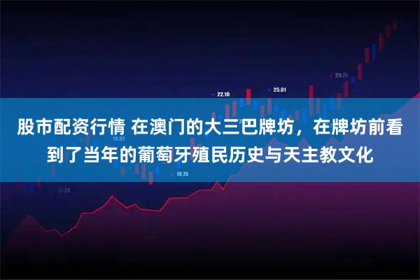 股市配资行情 在澳门的大三巴牌坊，在牌坊前看到了当年的葡萄牙殖民历史与天主教文化