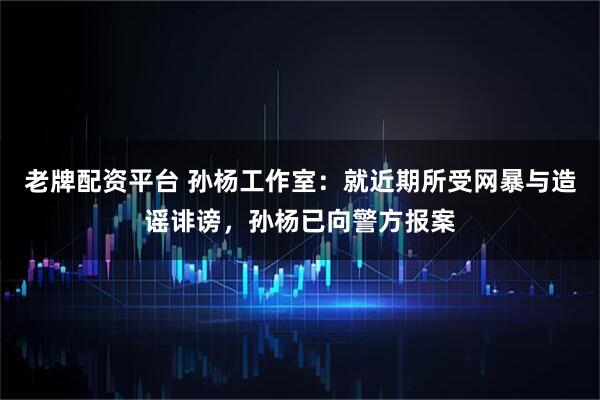 老牌配资平台 孙杨工作室：就近期所受网暴与造谣诽谤，孙杨已向警方报案